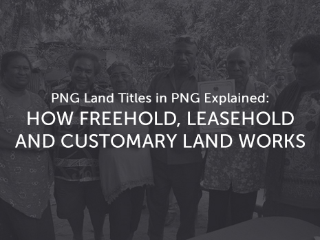 PNG Land Titles in PNG Explained:  How Freehold, Leasehold and Customary Land Works